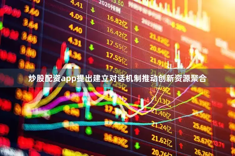 炒股配资app提出建立对话机制推动创新资源聚合