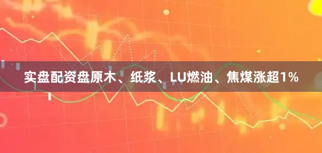 实盘配资盘原木、纸浆、LU燃油、焦煤涨超1%