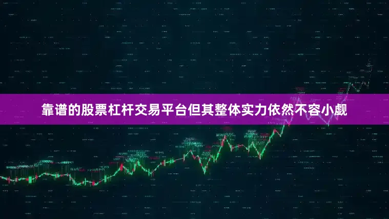 靠谱的股票杠杆交易平台但其整体实力依然不容小觑