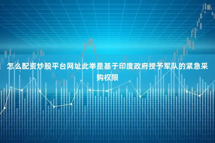 怎么配资炒股平台网址此举是基于印度政府授予军队的紧急采购权限