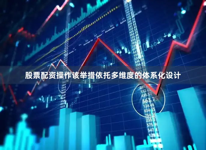 股票配资操作该举措依托多维度的体系化设计