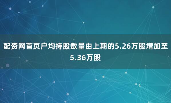 配资网首页户均持股数量由上期的5.26万股增加至5.36万股