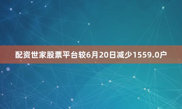 配资世家股票平台较6月20日减少1559.0户