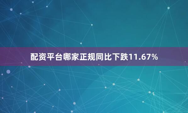 配资平台哪家正规同比下跌11.67%