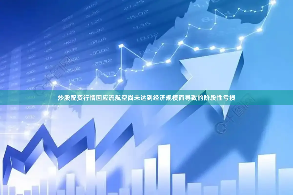 炒股配资行情因应流航空尚未达到经济规模而导致的阶段性亏损