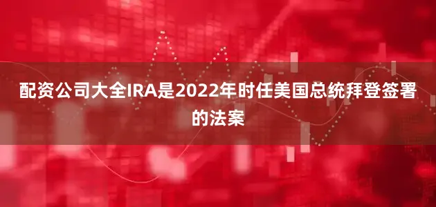配资公司大全IRA是2022年时任美国总统拜登签署的法案