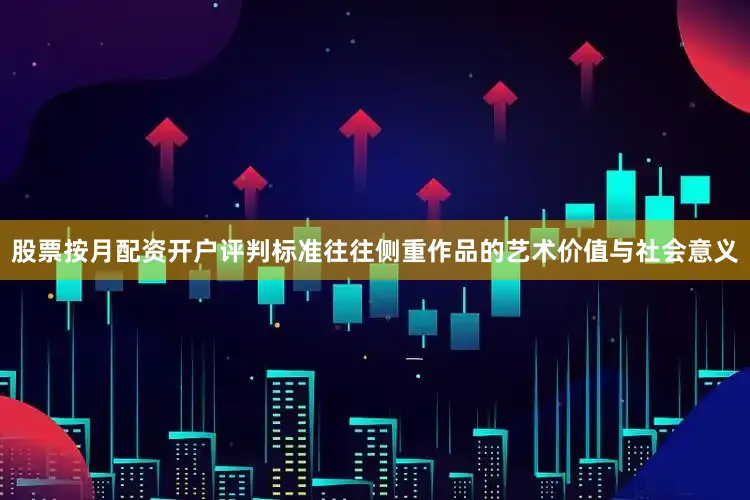 股票按月配资开户评判标准往往侧重作品的艺术价值与社会意义