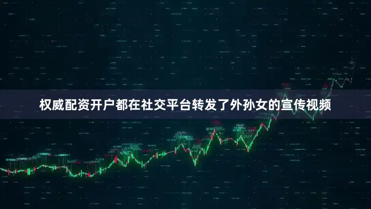 权威配资开户都在社交平台转发了外孙女的宣传视频