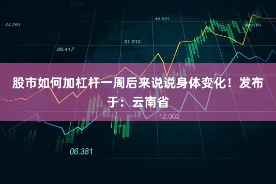 股市如何加杠杆一周后来说说身体变化！发布于：云南省