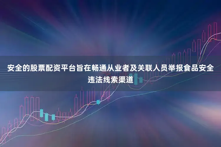 安全的股票配资平台旨在畅通从业者及关联人员举报食品安全违法线索渠道