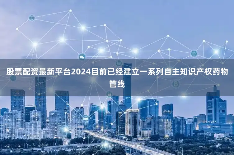 股票配资最新平台2024目前已经建立一系列自主知识产权药物管线