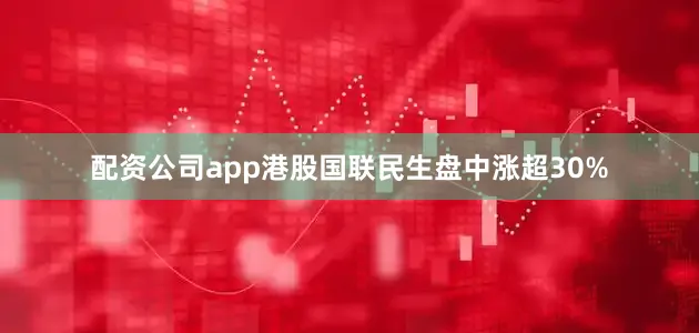 配资公司app港股国联民生盘中涨超30%