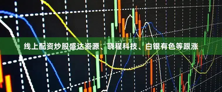 线上配资炒股盛达资源、晓程科技、白银有色等跟涨