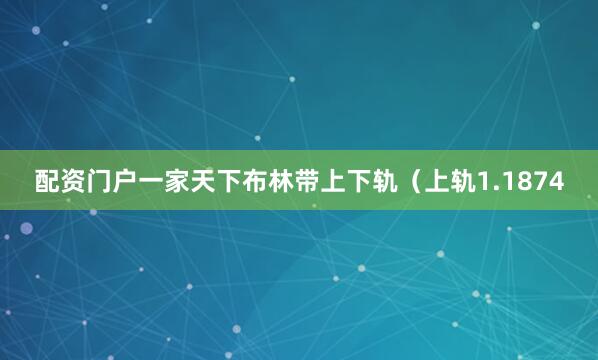 配资门户一家天下布林带上下轨（上轨1.1874