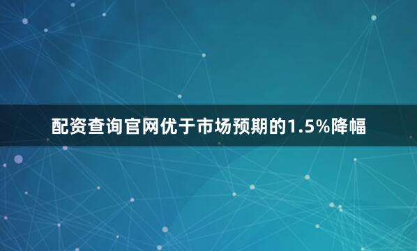 配资查询官网优于市场预期的1.5%降幅