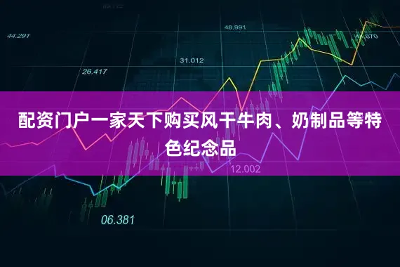配资门户一家天下购买风干牛肉、奶制品等特色纪念品