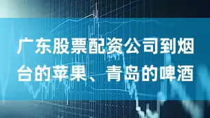 广东股票配资公司到烟台的苹果、青岛的啤酒