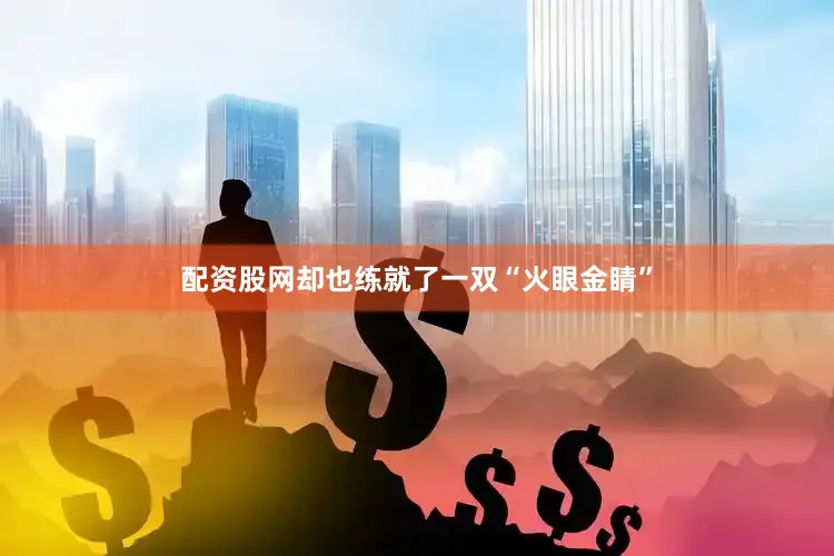 配资股网却也练就了一双“火眼金睛”