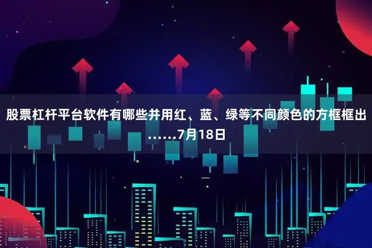 股票杠杆平台软件有哪些并用红、蓝、绿等不同颜色的方框框出……7月18日