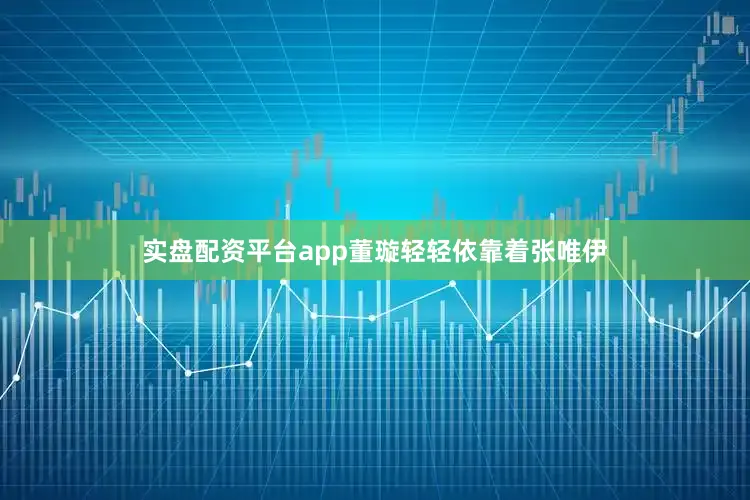 实盘配资平台app董璇轻轻依靠着张唯伊