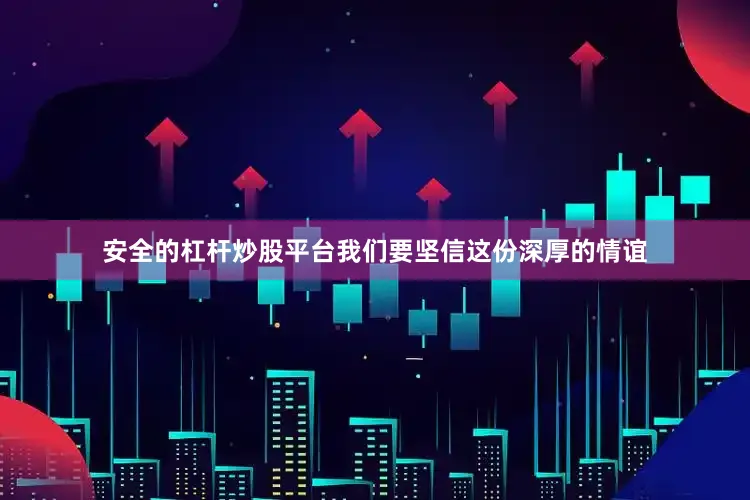 安全的杠杆炒股平台我们要坚信这份深厚的情谊