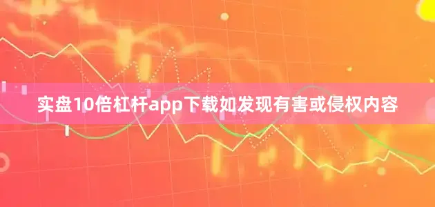 实盘10倍杠杆app下载如发现有害或侵权内容