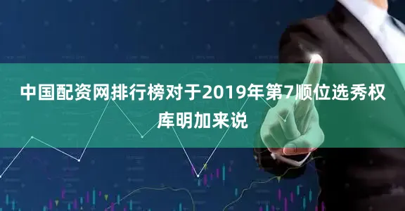 中国配资网排行榜对于2019年第7顺位选秀权库明加来说
