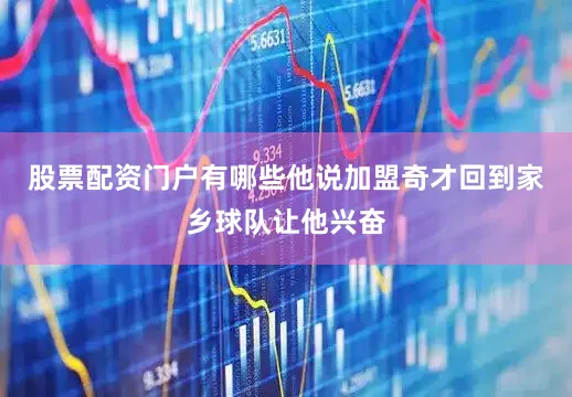 股票配资门户有哪些他说加盟奇才回到家乡球队让他兴奋