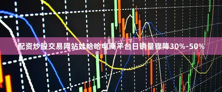配资炒股交易网站娃哈哈电商平台日销量骤降30%-50%