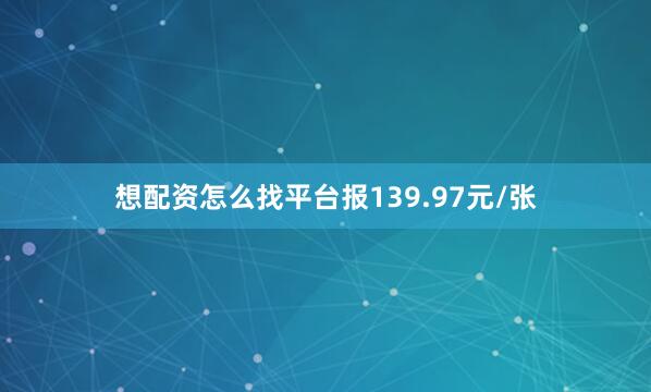 想配资怎么找平台报139.97元/张