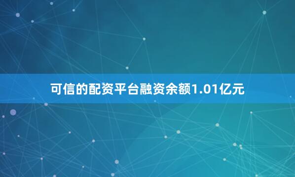 可信的配资平台融资余额1.01亿元