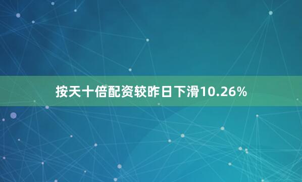 按天十倍配资较昨日下滑10.26%