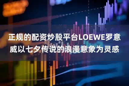正规的配资炒股平台LOEWE罗意威以七夕传说的浪漫意象为灵感